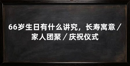 66岁生日有什么讲究,长寿寓意/家人团聚/庆祝仪式