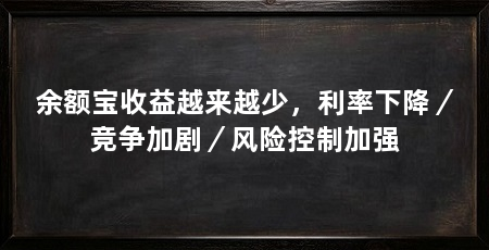 余额宝收益越来越少,利率下降/竞争加剧/风险控制加强