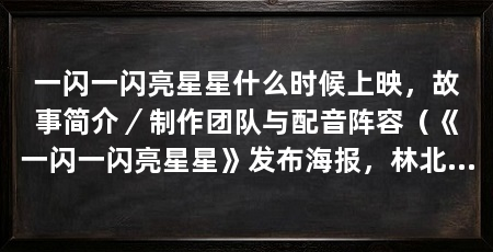 一闪一闪亮星星什么时候上映，故事简介／制作团队与配音阵容（《一闪一闪亮星星》发布海报，林北星张万森为什么跳塔