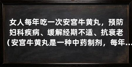女人每年吃一次安宫牛黄丸,预防妇科疾病、缓解经期不适、抗衰老(安宫牛黄丸是一种中药制剂,每年吃一次可以预防妇科疾病