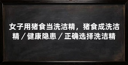 女子用猪食当洗洁精,猪食成洗洁精/健康隐患/正确选择洗洁精