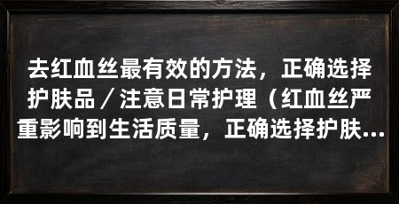 去红血丝最有效的方法,正确选择护肤品/注意日常护理(红血丝严重影响到生活质量,正确选择护肤品、注意日常护理