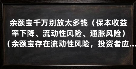余额宝千万别放太多钱(保本收益率下降、流动性风险、通胀风险)(余额宝存在流动性风险,投资者应当注意不要将过多的资金放入其中