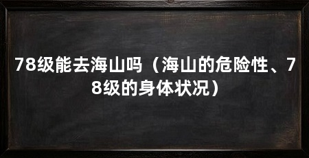 78级能去海山吗(海山的危险性、78级的身体状况)