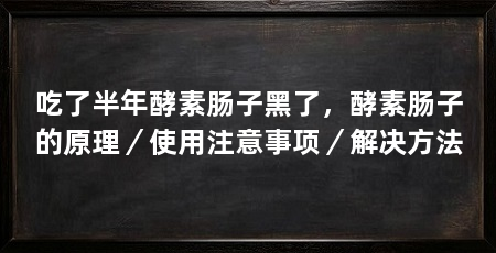 吃了半年酵素肠子黑了，酵素肠子的原理／使用注意事项／解决方法
