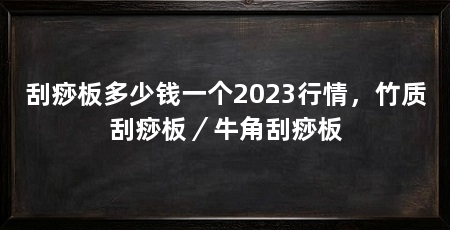 刮痧板多少钱一个2023行情,竹质刮痧板/牛角刮痧板