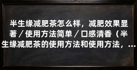 半生缘减肥茶怎么样,减肥效果显著/使用方法简单/口感清香(半生缘减肥茶的使用方法和使用方法,半生缘减肥茶的使用方法