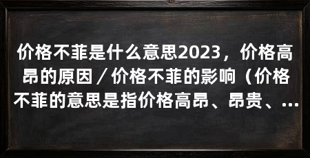 价格不菲是什么意思2023，价格高昂的原因／价格不菲的影响（价格不菲的意思是指价格高昂、昂贵、高昂的原因有哪些