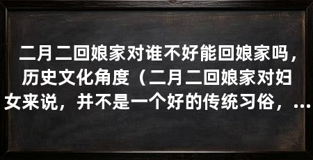 二月二回娘家对谁不好能回娘家吗，历史文化角度（二月二回娘家对妇女来说，并不是一个好的传统习俗，并不是传统习俗
