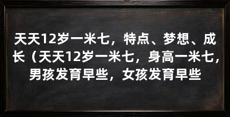 天天12岁一米七，特点、梦想、成长（天天12岁一米七，身高一米七，男孩发育早些，女孩发育早些
