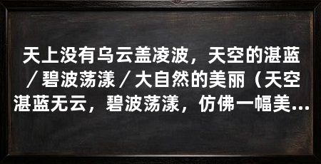 天上没有乌云盖凌波,天空的湛蓝/碧波荡漾/大自然的美丽(天空湛蓝无云,碧波荡漾,仿佛一幅美丽的画卷展现在我们眼前