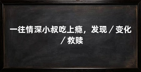 一往情深小叔吃上瘾，发现／变化／救赎