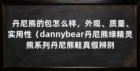 丹尼熊的包怎么样，外观、质量、实用性（dannybear丹尼熊绿精灵熊系列丹尼熊鞋真假辨别
