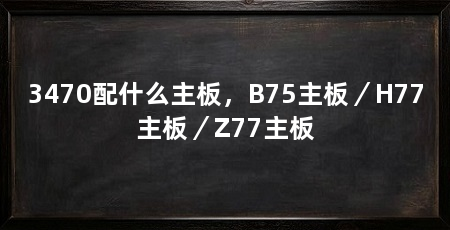 3470配什么主板，B75主板／H77主板／Z77主板