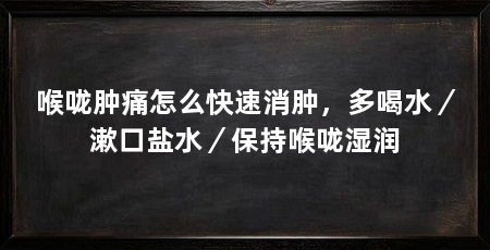 喉咙肿痛怎么快速消肿,多喝水/漱口盐水/保持喉咙湿润
