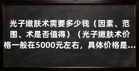 光子嫩肤术需要多少钱（因素、范围、术是否值得）（光子嫩肤术价格一般在5000元左右，具体价格是多少