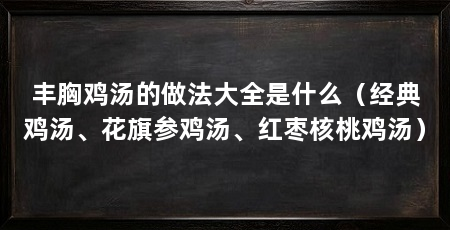 丰胸鸡汤的做法大全是什么（经典鸡汤、花旗参鸡汤、红枣核桃鸡汤）
