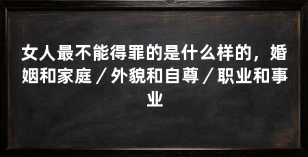 女人最不能得罪的是什么样的,婚姻和家庭/外貌和自尊/职业和事业
