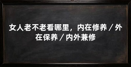 女人老不老看哪里,内在修养/外在保养/内外兼修