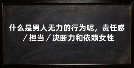 什么是男人无力的行为呢，责任感／担当／决断力和依赖女性