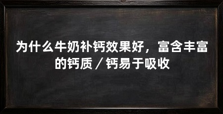 为什么牛奶补钙效果好,富含丰富的钙质/钙易于吸收