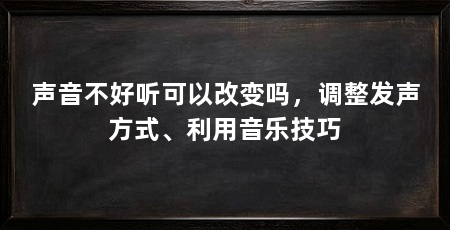 声音不好听可以改变吗，调整发声方式、利用音乐技巧