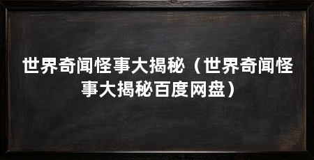 世界奇闻怪事大揭秘（世界奇闻怪事大揭秘百度网盘）