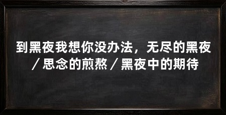 到黑夜我想你没办法，无尽的黑夜／思念的煎熬／黑夜中的期待