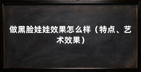 做黑脸娃娃效果怎么样（特点、艺术效果）