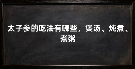 太子参的吃法有哪些,煲汤、炖煮、煮粥
