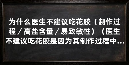 为什么医生不建议吃花胶(制作过程/高盐含量/易致敏性)(医生不建议吃花胶是因为其制作过程中存在高盐含量和易致敏性的问题