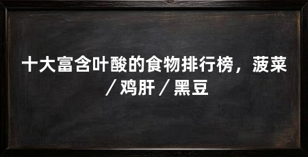 十大富含叶酸的食物排行榜,菠菜/鸡肝/黑豆