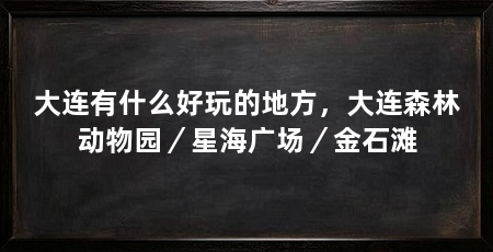 大连有什么好玩的地方，大连森林动物园／星海广场／金石滩