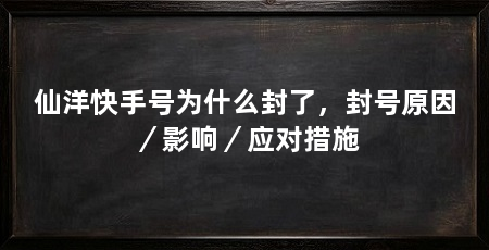 仙洋快手号为什么封了，封号原因／影响／应对措施