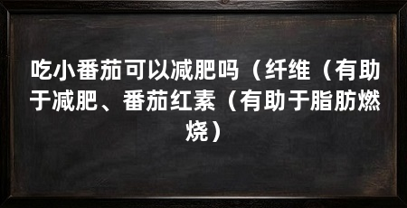 吃小番茄可以减肥吗(纤维(有助于减肥、番茄红素(有助于脂肪燃烧)
