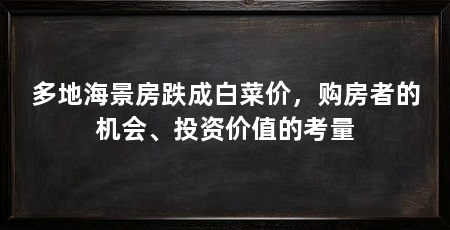 多地海景房跌成白菜价，购房者的机会、投资价值的考量