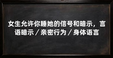 女生允许你睡她的信号和暗示,言语暗示/亲密行为/身体语言