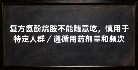 复方氨酚烷胺不能随意吃，慎用于特定人群／遵循用药剂量和频次