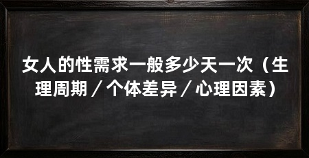 女人的性需求一般多少天一次(生理周期/个体差异/心理因素)