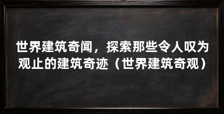 世界建筑奇闻，探索那些令人叹为观止的建筑奇迹（世界建筑奇观）