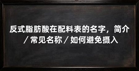反式脂肪酸在配料表的名字，简介／常见名称／如何避免摄入