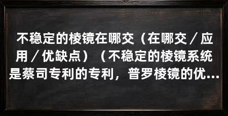 不稳定的棱镜在哪交（在哪交／应用／优缺点）（不稳定的棱镜系统是蔡司专利的专利，普罗棱镜的优缺点