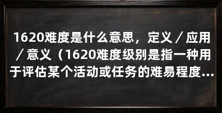 1620难度是什么意思,定义/应用/意义(1620难度级别是指一种用于评估某个活动或任务的难易程度的标准