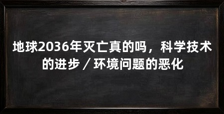 地球2036年灭亡真的吗，科学技术的进步／环境问题的恶化