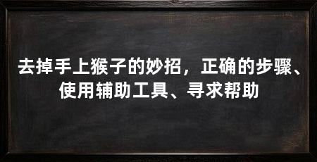 去掉手上猴子的妙招，正确的步骤、使用辅助工具、寻求帮助