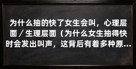为什么抽的快了女生会叫，心理层面／生理层面（为什么女生抽得快时会发出叫声，这背后有着多种原因