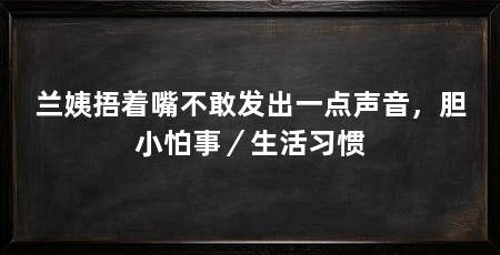 兰姨捂着嘴不敢发出一点声音,胆小怕事/生活习惯