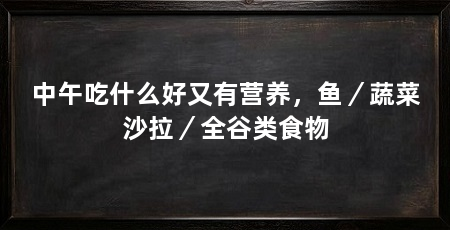 中午吃什么好又有营养，鱼／蔬菜沙拉／全谷类食物