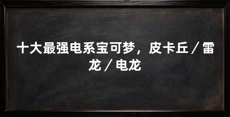 十大最强电系宝可梦，皮卡丘／雷龙／电龙
