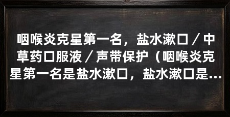 咽喉炎克星第一名，盐水漱口／中草药口服液／声带保护（咽喉炎克星第一名是盐水漱口，盐水漱口是一种常见的中药材